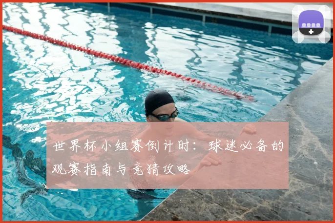 世界杯小组赛倒计时：球迷必备的观赛指南与竞猜攻略