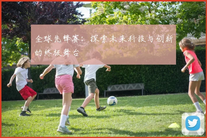 全球先锋赛：探索未来科技与创新的终极舞台