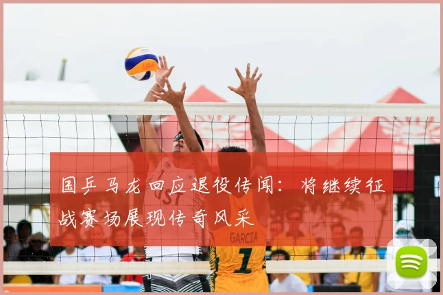 国乒马龙回应退役传闻：将继续征战赛场展现传奇风采
