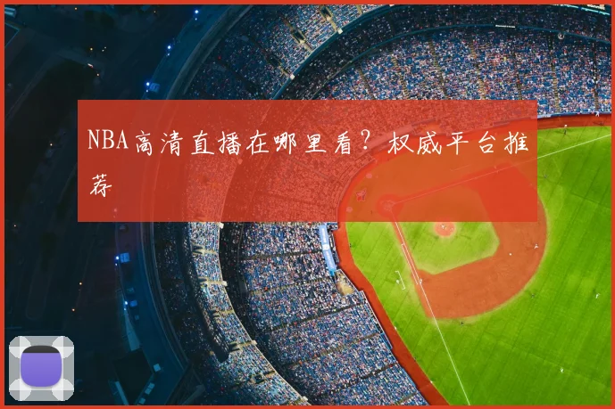NBA高清直播在哪里看？权威平台推荐