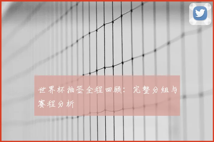 世界杯抽签全程回顾：完整分组与赛程分析