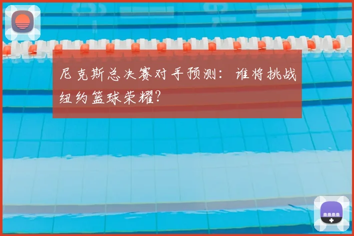 尼克斯总决赛对手预测：谁将挑战纽约篮球荣耀？