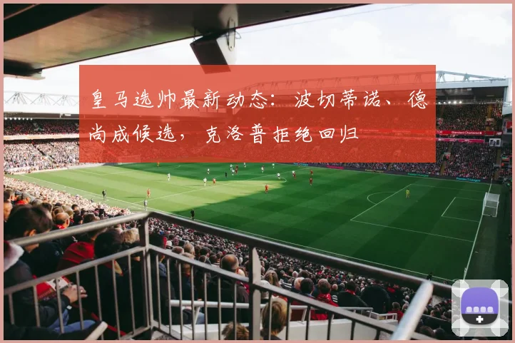 皇马选帅最新动态：波切蒂诺、德尚成候选，克洛普拒绝回归