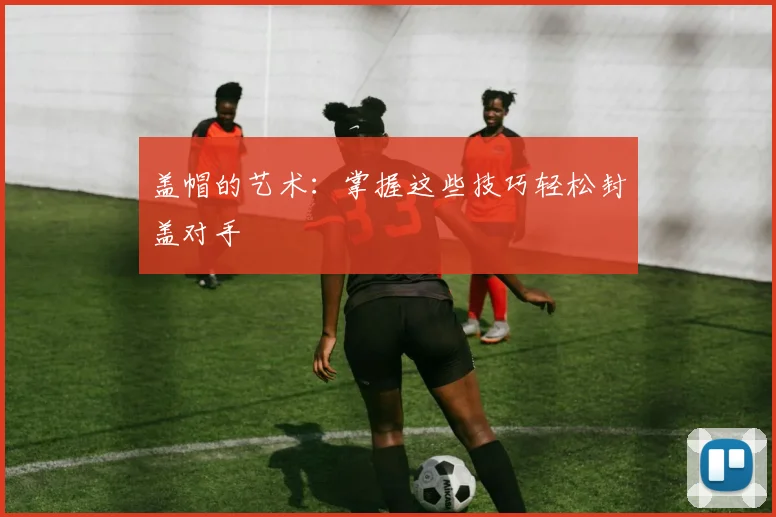盖帽的艺术：掌握这些技巧轻松封盖对手