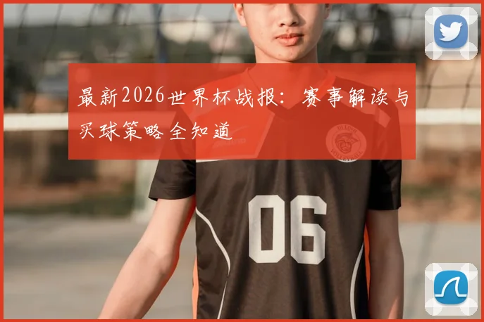 最新2026世界杯战报：赛事解读与买球策略全知道