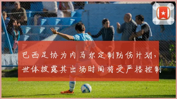 巴西足协为内马尔定制防伤计划，世体披露其出场时间将受严格控制