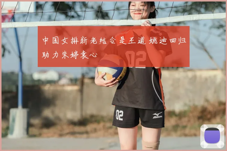 中国女排新老结合是王道 姚迪回归助力朱婷袁心玥
