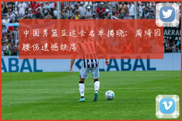 中国男篮亚运会名单揭晓：周琦因腰伤遗憾缺席