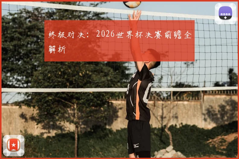 终极对决：2026世界杯决赛前瞻全解析