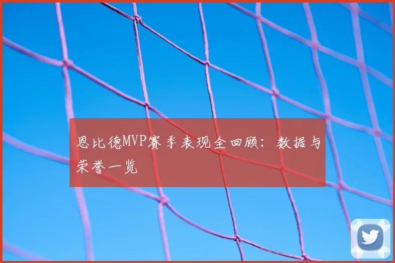 恩比德MVP赛季表现全回顾：数据与荣誉一览