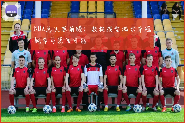 NBA总决赛前瞻：数据模型揭示夺冠概率与黑马可能