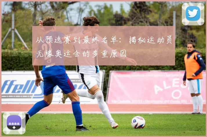 从预选赛到最终名单：揭秘运动员无缘奥运会的多重原因