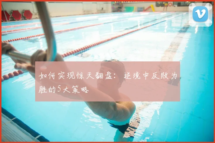 如何实现惊天翻盘：逆境中反败为胜的5大策略