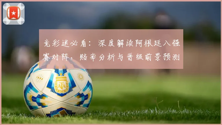 竞彩迷必看：深度解读阿根廷八强赛对阵，赔率分析与晋级前景预测