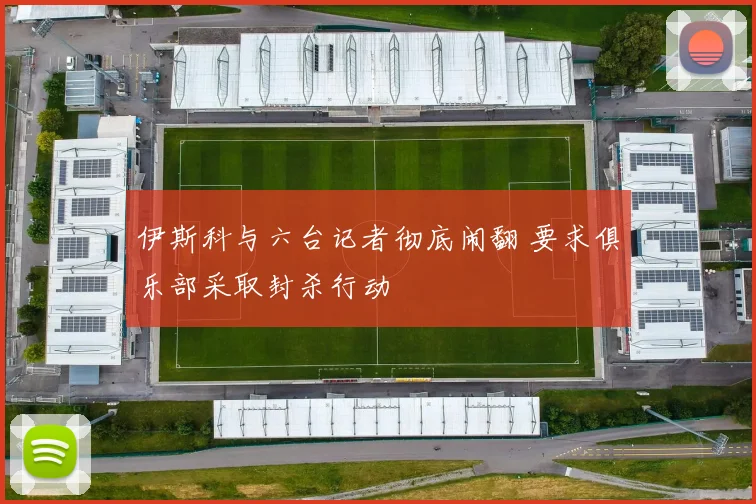伊斯科与六台记者彻底闹翻 要求俱乐部采取封杀行动
