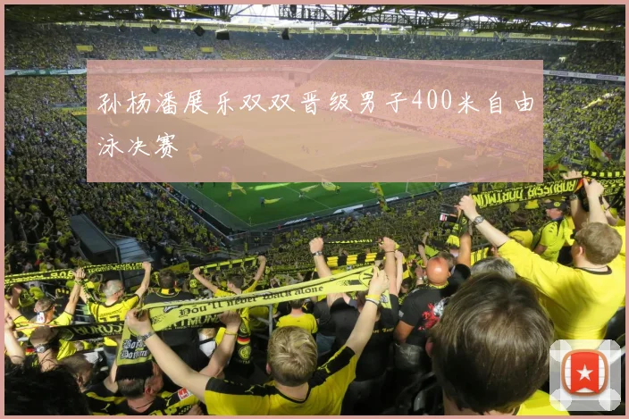 孙杨潘展乐双双晋级男子400米自由泳决赛