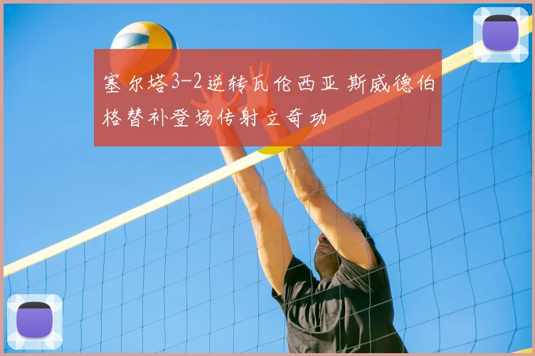 塞尔塔3-2逆转瓦伦西亚 斯威德伯格替补登场传射立奇功