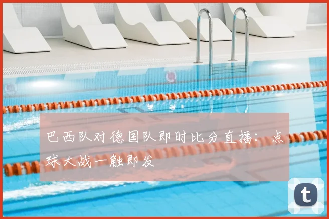巴西队对德国队即时比分直播：点球大战一触即发