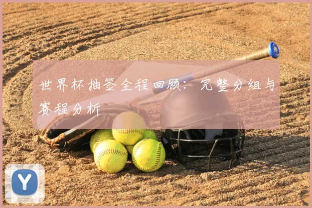 世界杯抽签全程回顾：完整分组与赛程分析