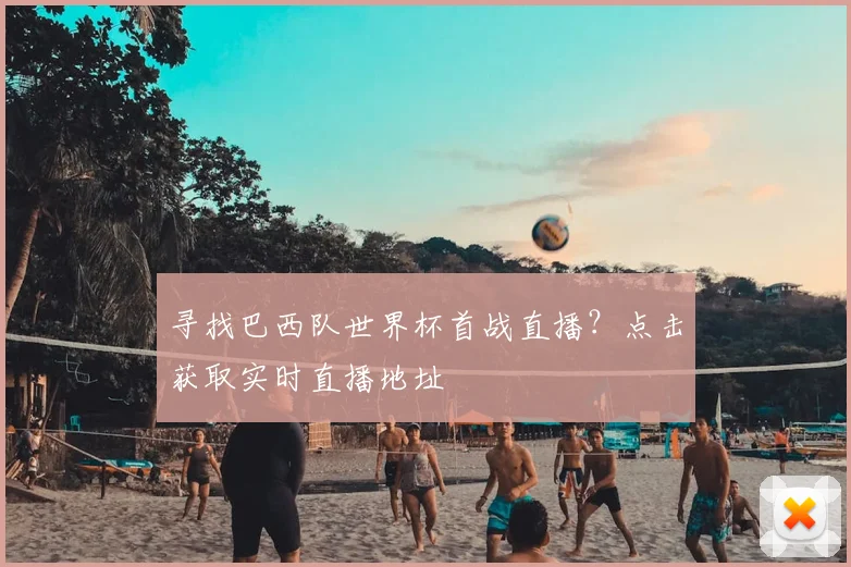 寻找巴西队世界杯首战直播？点击获取实时直播地址