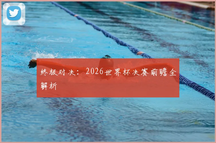 终极对决：2026世界杯决赛前瞻全解析