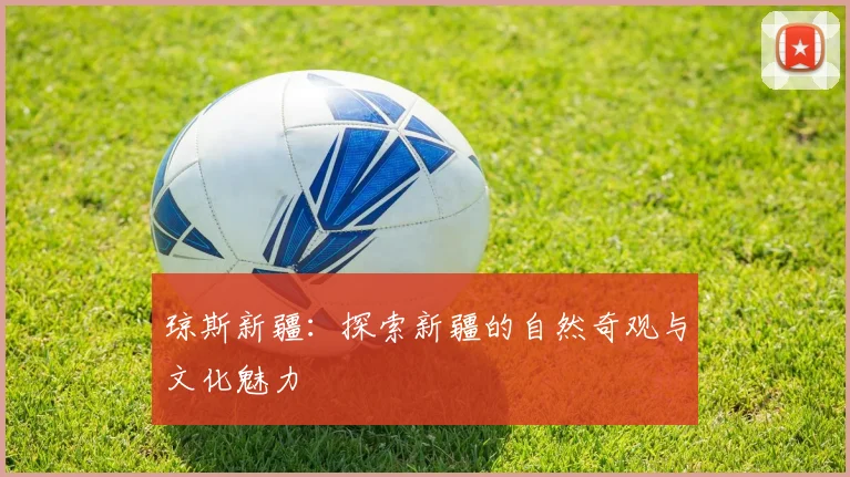 琼斯新疆：探索新疆的自然奇观与文化魅力