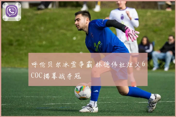 呼伦贝尔冰雪争霸 林德伟杜炫义6COC揭幕战夺冠