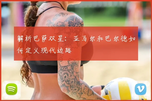 解析巴萨双星：亚马尔和巴尔德如何定义现代边路