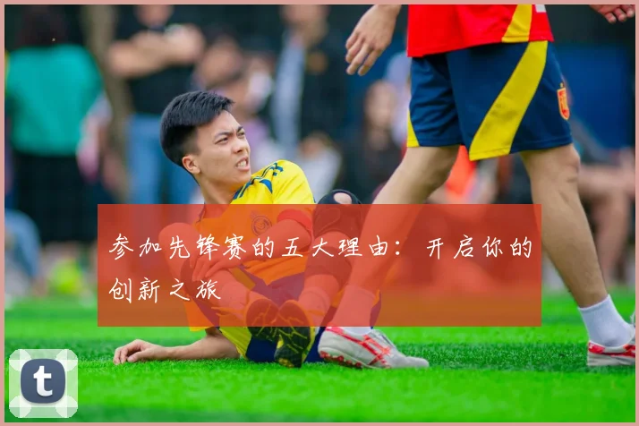 参加先锋赛的五大理由：开启你的创新之旅