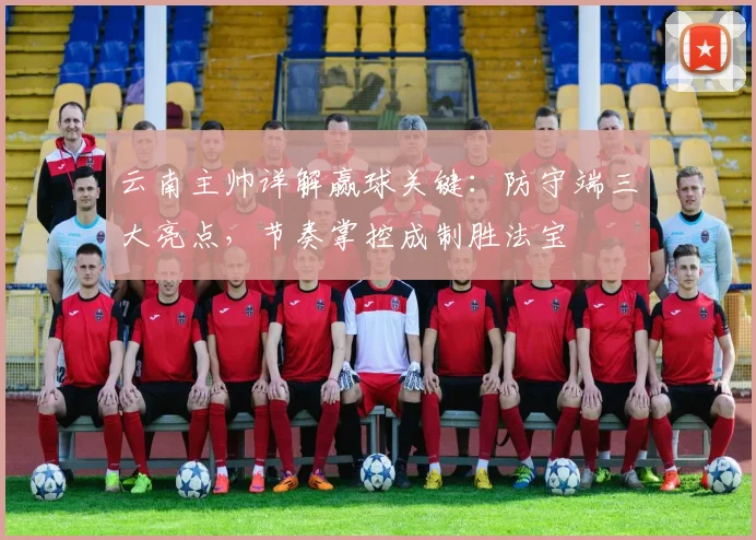 云南主帅详解赢球关键：防守端三大亮点，节奏掌控成制胜法宝