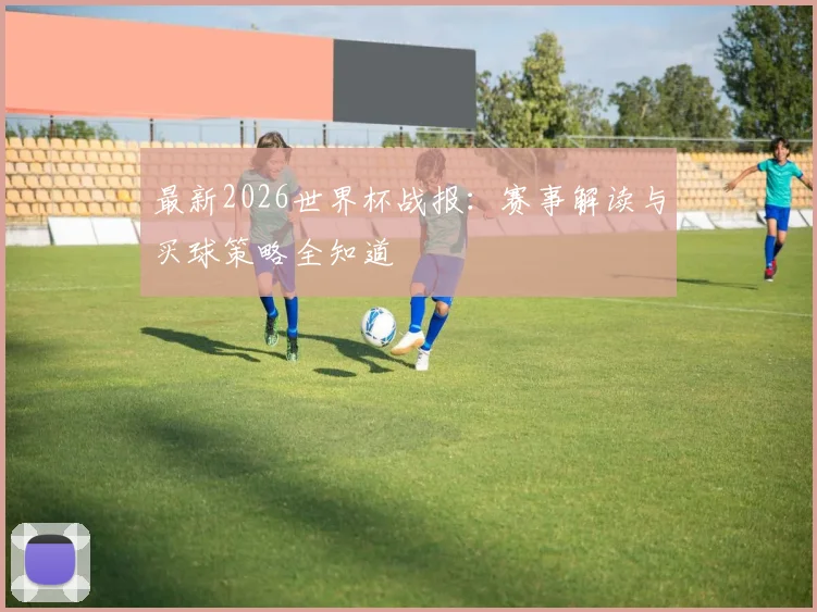 最新2026世界杯战报：赛事解读与买球策略全知道