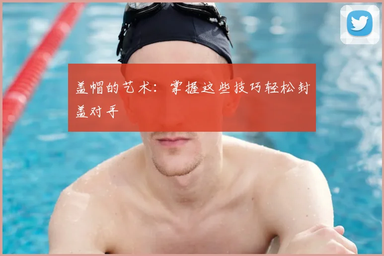 盖帽的艺术：掌握这些技巧轻松封盖对手
