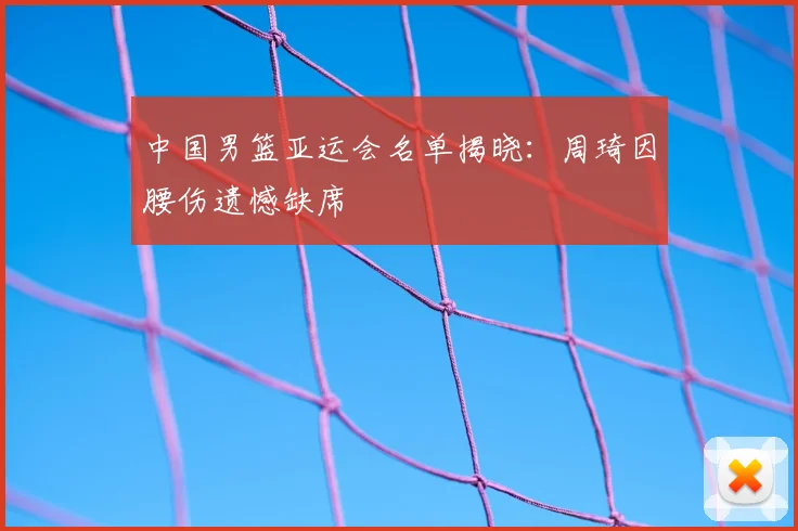 中国男篮亚运会名单揭晓：周琦因腰伤遗憾缺席