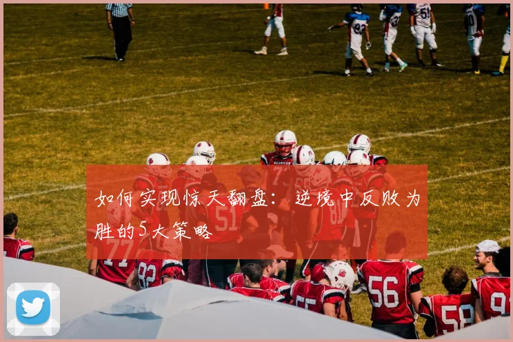 如何实现惊天翻盘：逆境中反败为胜的5大策略