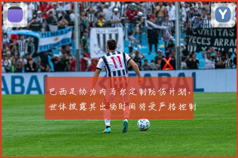 巴西足协为内马尔定制防伤计划，世体披露其出场时间将受严格控制