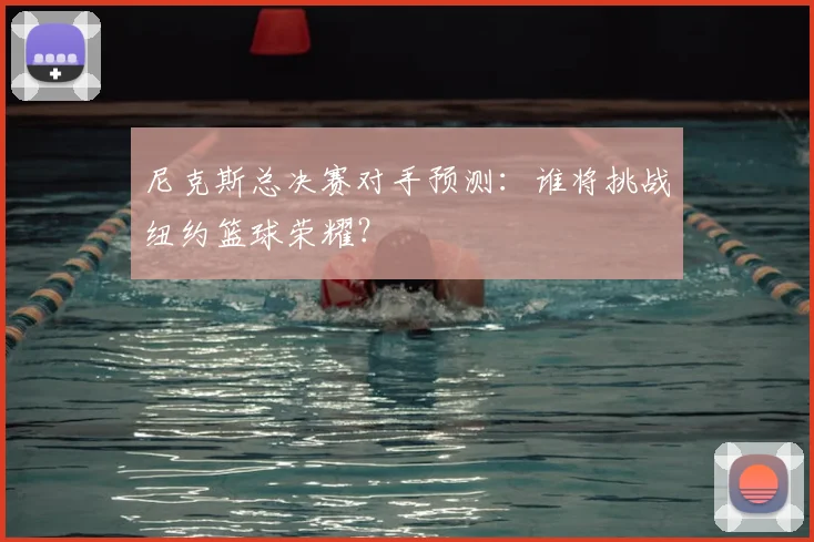 尼克斯总决赛对手预测：谁将挑战纽约篮球荣耀？